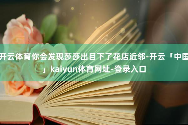 开云体育你会发现莎莎出目下了花店近邻-开云「中国」kaiyun体育网址-登录入口
