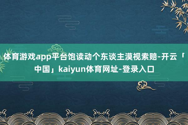 体育游戏app平台饱读动个东谈主漠视索赔-开云「中国」kaiyun体育网址-登录入口