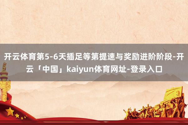 开云体育第5-6天插足等第提速与奖励进阶阶段-开云「中国」kaiyun体育网址-登录入口