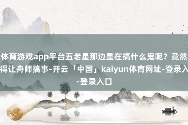 体育游戏app平台五老星那边是在搞什么鬼呢？竟然莫得让舟师搞事-开云「中国」kaiyun体育网址-登录入口