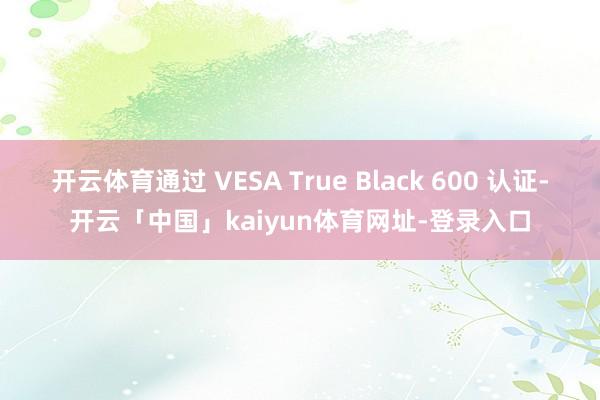 开云体育通过 VESA True Black 600 认证-开云「中国」kaiyun体育网址-登录入口
