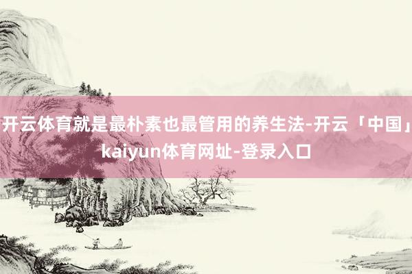 开云体育就是最朴素也最管用的养生法-开云「中国」kaiyun体育网址-登录入口