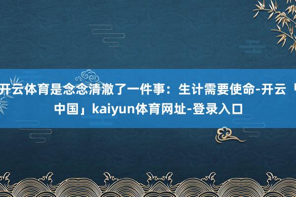 开云体育是念念清澈了一件事：生计需要使命-开云「中国」kaiyun体育网址-登录入口