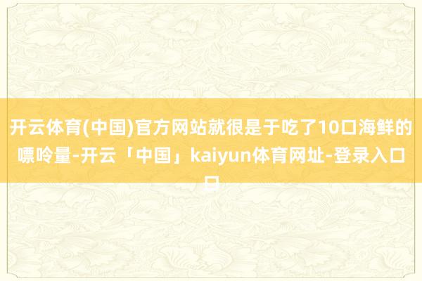 开云体育(中国)官方网站就很是于吃了10口海鲜的嘌呤量-开云「中国」kaiyun体育网址-登录入口