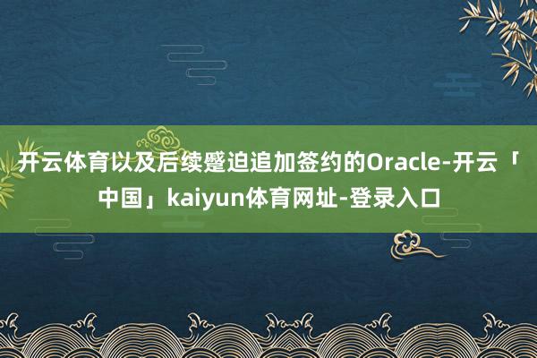 开云体育以及后续蹙迫追加签约的Oracle-开云「中国」kaiyun体育网址-登录入口