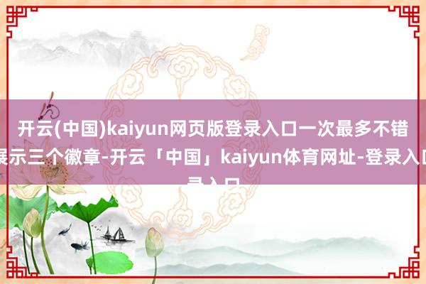 开云(中国)kaiyun网页版登录入口一次最多不错展示三个徽章-开云「中国」kaiyun体育网址-登录入口