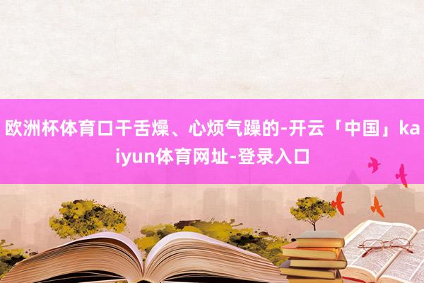 欧洲杯体育口干舌燥、心烦气躁的-开云「中国」kaiyun体育网址-登录入口