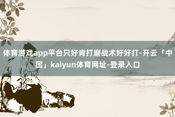 体育游戏app平台只好肯打磨战术好好打-开云「中国」kaiyun体育网址-登录入口