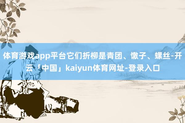 体育游戏app平台它们折柳是青团、馓子、螺丝-开云「中国」kaiyun体育网址-登录入口