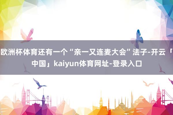 欧洲杯体育还有一个“亲一又连麦大会”法子-开云「中国」kaiyun体育网址-登录入口