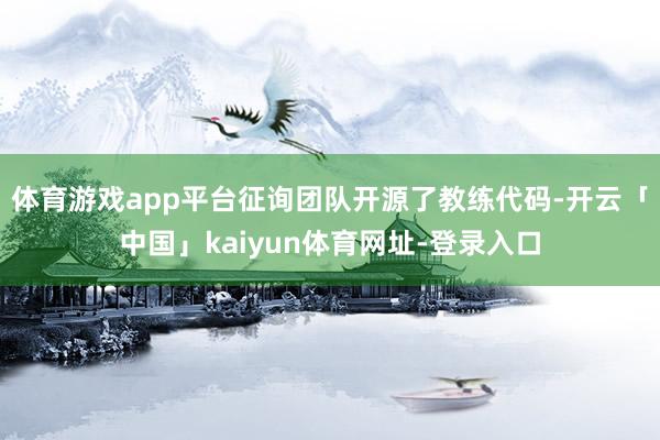 体育游戏app平台征询团队开源了教练代码-开云「中国」kaiyun体育网址-登录入口