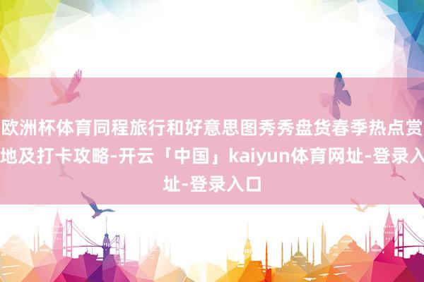 欧洲杯体育同程旅行和好意思图秀秀盘货春季热点赏花地及打卡攻略-开云「中国」kaiyun体育网址-登录入口