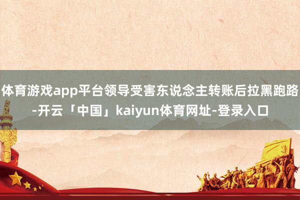 体育游戏app平台领导受害东说念主转账后拉黑跑路-开云「中国」kaiyun体育网址-登录入口