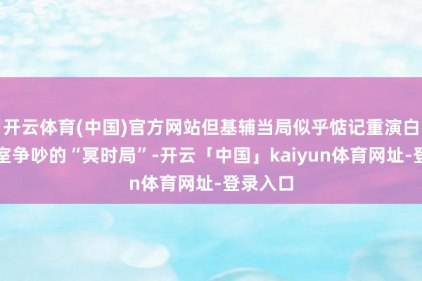 开云体育(中国)官方网站但基辅当局似乎惦记重演白宫办公室争吵的“冥时局”-开云「中国」kaiyun体育网址-登录入口