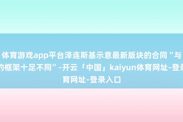 体育游戏app平台泽连斯基示意最新版块的合同“与之前的框架十足不同”-开云「中国」kaiyun体育网址-登录入口