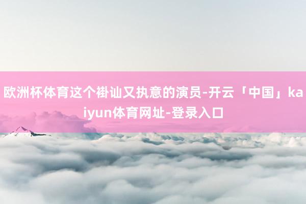 欧洲杯体育这个褂讪又执意的演员-开云「中国」kaiyun体育网址-登录入口