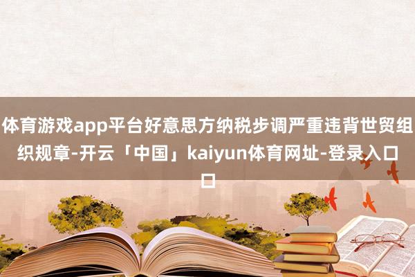 体育游戏app平台好意思方纳税步调严重违背世贸组织规章-开云「中国」kaiyun体育网址-登录入口