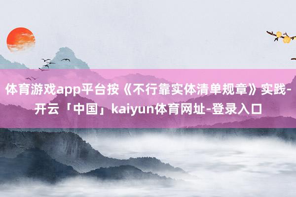 体育游戏app平台按《不行靠实体清单规章》实践-开云「中国」kaiyun体育网址-登录入口