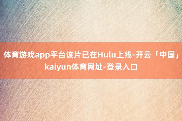 体育游戏app平台该片已在Hulu上线-开云「中国」kaiyun体育网址-登录入口
