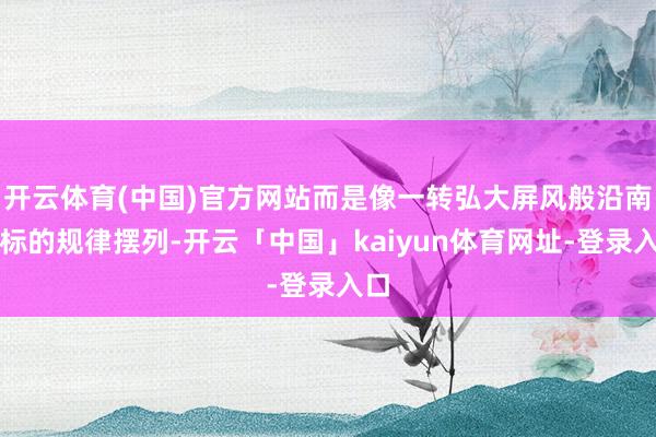 开云体育(中国)官方网站而是像一转弘大屏风般沿南朔标的规律摆列-开云「中国」kaiyun体育网址-登录入口
