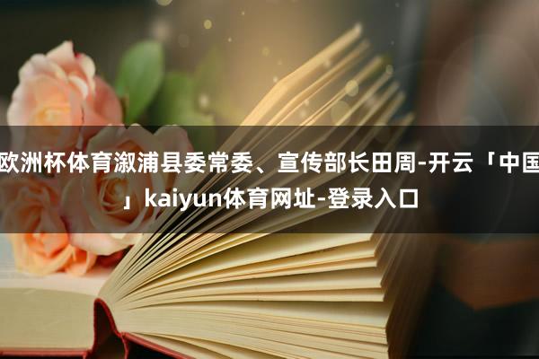 欧洲杯体育溆浦县委常委、宣传部长田周-开云「中国」kaiyun体育网址-登录入口