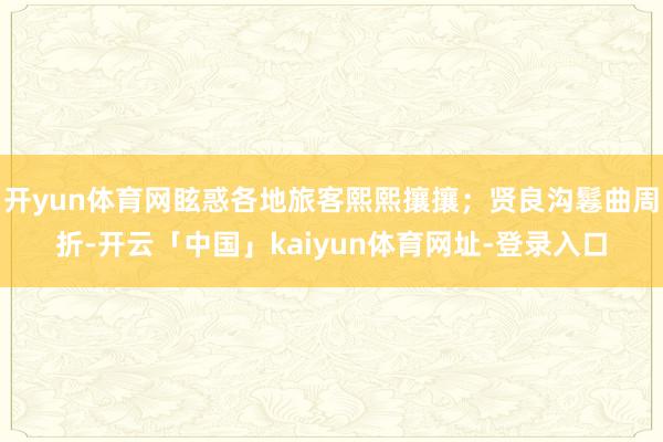 开yun体育网眩惑各地旅客熙熙攘攘；贤良沟鬈曲周折-开云「中国」kaiyun体育网址-登录入口