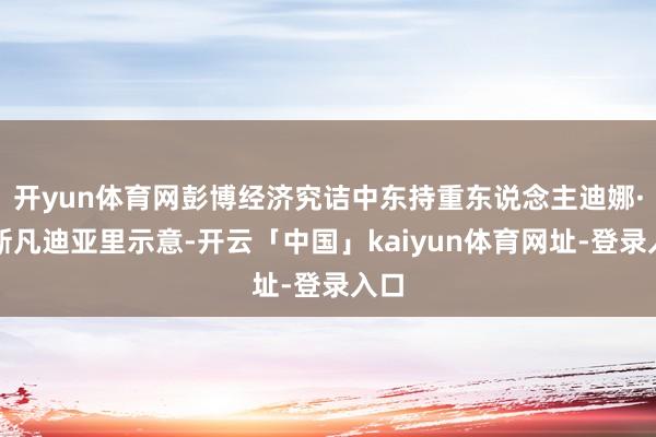 开yun体育网彭博经济究诘中东持重东说念主迪娜·埃斯凡迪亚里示意-开云「中国」kaiyun体育网址-登录入口