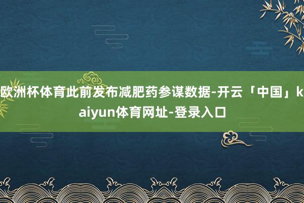 欧洲杯体育此前发布减肥药参谋数据-开云「中国」kaiyun体育网址-登录入口