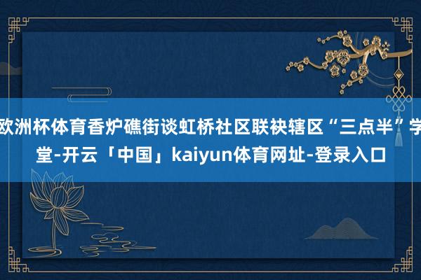 欧洲杯体育香炉礁街谈虹桥社区联袂辖区“三点半”学堂-开云「中国」kaiyun体育网址-登录入口