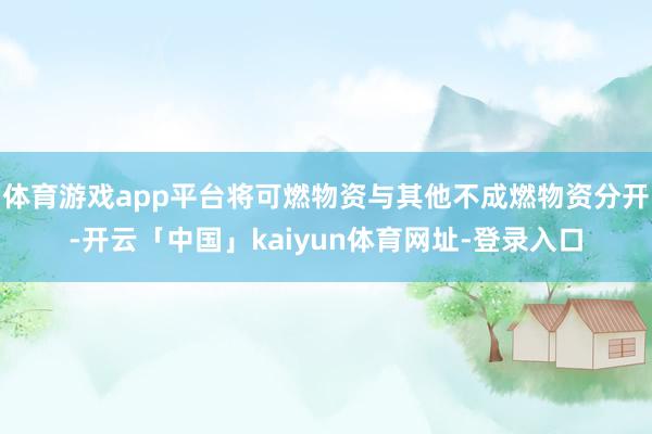 体育游戏app平台将可燃物资与其他不成燃物资分开-开云「中国」kaiyun体育网址-登录入口