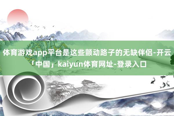 体育游戏app平台是这些颤动路子的无缺伴侣-开云「中国」kaiyun体育网址-登录入口